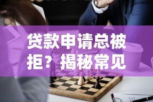 贷款申请总被拒?揭秘常见原因及解决方法 贷款申请总被拒?揭秘常见原因及解决方法