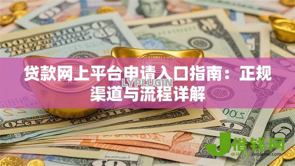 贷款网上平台申请入口指南:正规渠道与流程详解 贷款网上平台申请入口指南:正规渠道与流程详解