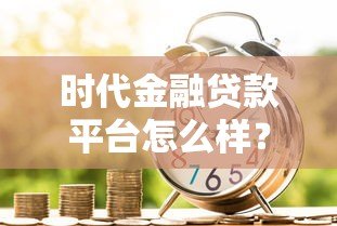 时代金融贷款平台怎么样?真实解析贷款产品与流程 时代金融贷款平台怎么样?真实解析贷款产品与流程