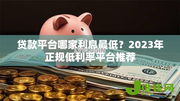 贷款平台哪家利息最低？2023年正规低利率平台推荐