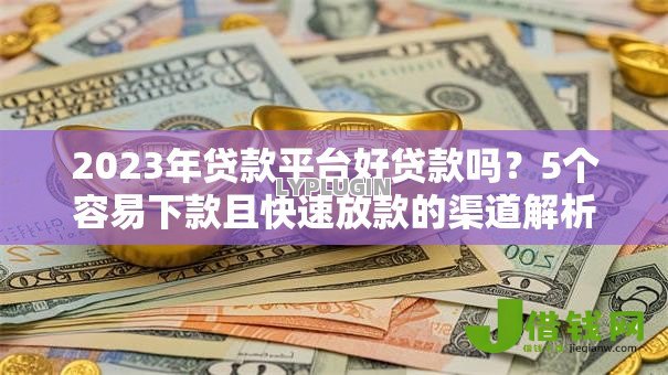 2023年贷款平台好贷款吗?5个容易下款且快速放款的渠道解析 2023年贷款平台好贷款吗?5个容易下款且快速放款的渠道解析