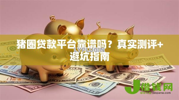 猪圈贷款平台靠谱吗?真实测评+避坑指南 猪圈贷款平台靠谱吗?真实测评+避坑指南