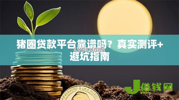 猪圈贷款平台靠谱吗?真实测评+避坑指南 猪圈贷款平台靠谱吗?真实测评+避坑指南