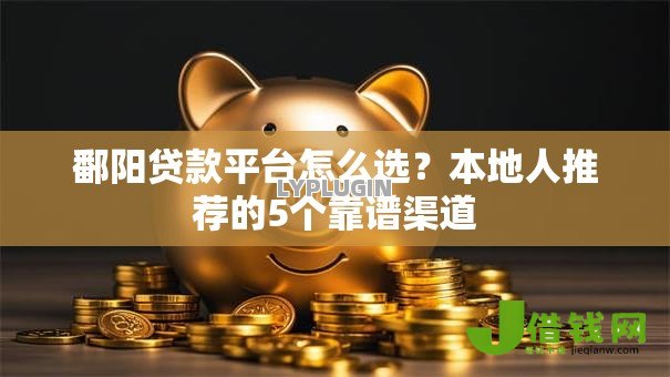 鄱阳贷款平台怎么选?本地人推荐的5个靠谱渠道 鄱阳贷款平台怎么选?本地人推荐的5个靠谱渠道