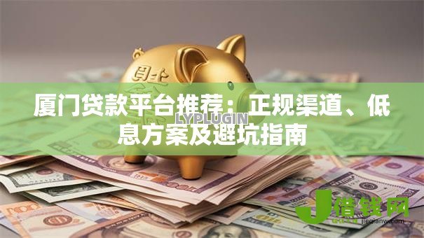 厦门贷款平台推荐:正规渠道、低息方案及避坑指南 厦门贷款平台推荐:正规渠道、低息方案及避坑指南