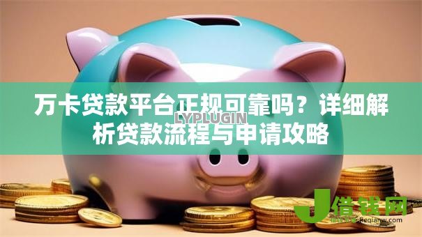 万卡贷款平台正规可靠吗?详细解析贷款流程与申请攻略 万卡贷款平台正规可靠吗?详细解析贷款流程与申请攻略