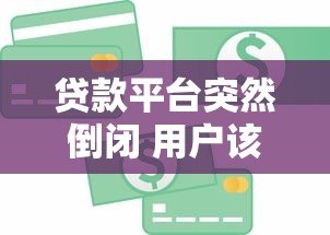 贷款平台突然倒闭 用户该如何应对风险与债务问题? 贷款平台突然倒闭 用户该如何应对风险与债务问题?