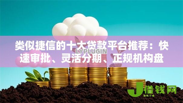 类似捷信的十大贷款平台推荐:快速审批、灵活分期、正规机构盘点 类似捷信的十大贷款平台推荐:快速审批、灵活分期、正规机构盘点