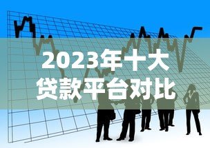 2023年十大贷款平台对比:如何选择最适合你的借款渠道? 2023年十大贷款平台对比:如何选择最适合你的借款渠道?