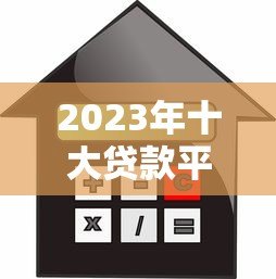 2023年十大贷款平台对比:如何选择最适合你的借款渠道? 2023年十大贷款平台对比:如何选择最适合你的借款渠道?