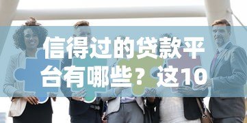 信得过的贷款平台有哪些?这10家正规机构安全靠谱推荐 信得过的贷款平台有哪些?这10家正规机构安全靠谱推荐
