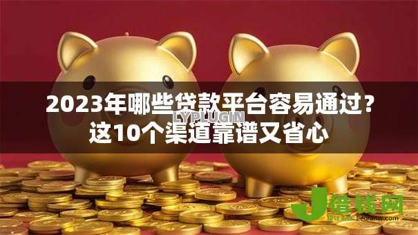 2023年哪些贷款平台容易通过？这10个渠道靠谱又省心