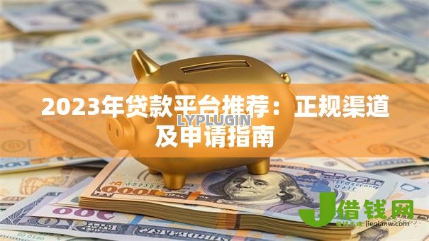 2023年贷款平台推荐:正规渠道及申请指南 2023年贷款平台推荐:正规渠道及申请指南