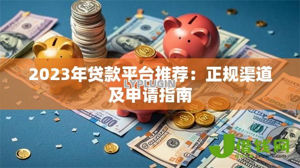 2023年贷款平台推荐:正规渠道及申请指南 2023年贷款平台推荐:正规渠道及申请指南