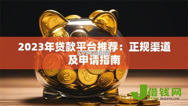 2023年贷款平台推荐:正规渠道及申请指南 2023年贷款平台推荐:正规渠道及申请指南