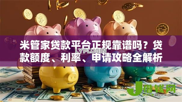 米管家贷款平台正规靠谱吗？贷款额度、利率、申请攻略全解析