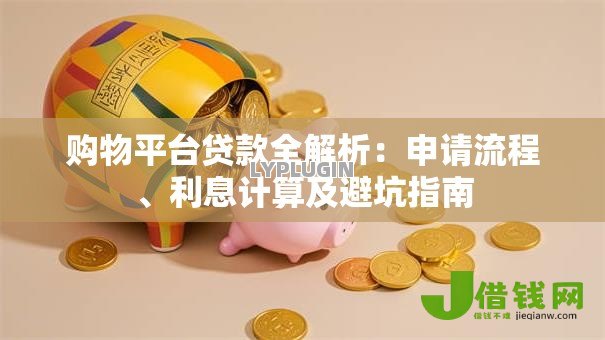 购物平台贷款全解析:申请流程、利息计算及避坑指南 购物平台贷款全解析:申请流程、利息计算及避坑指南