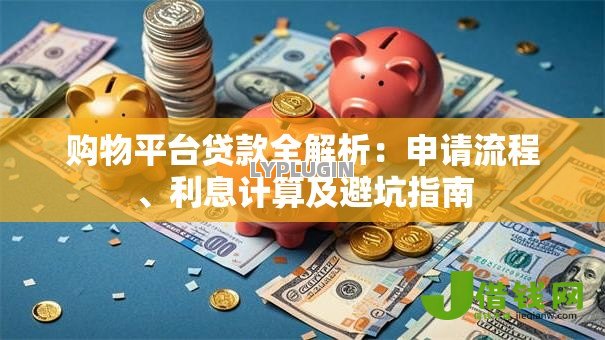 购物平台贷款全解析:申请流程、利息计算及避坑指南 购物平台贷款全解析:申请流程、利息计算及避坑指南