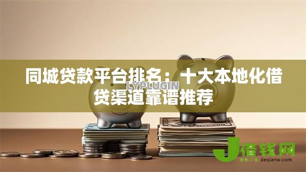 同城贷款平台排名:十大本地化借贷渠道靠谱推荐 同城贷款平台排名:十大本地化借贷渠道靠谱推荐