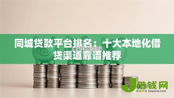 同城贷款平台排名:十大本地化借贷渠道靠谱推荐 同城贷款平台排名:十大本地化借贷渠道靠谱推荐