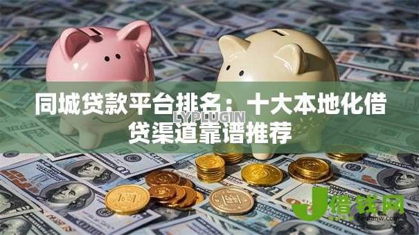 同城贷款平台排名:十大本地化借贷渠道靠谱推荐 同城贷款平台排名:十大本地化借贷渠道靠谱推荐