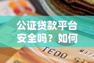 公证贷款平台安全吗？如何选择正规可靠的渠道