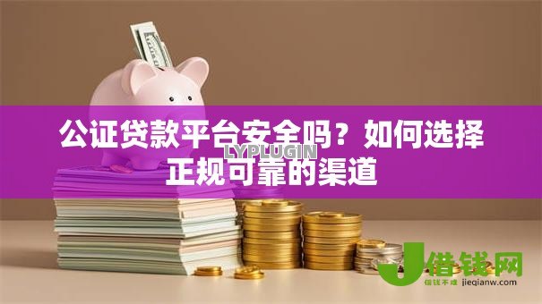 公证贷款平台安全吗？如何选择正规可靠的渠道