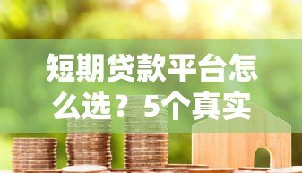 短期贷款平台怎么选?5个真实平台测评+注意事项 短期贷款平台怎么选?5个真实平台测评+注意事项