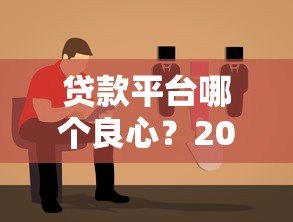贷款平台哪个良心?2023正规靠谱平台挑选指南 贷款平台哪个良心?2023正规靠谱平台挑选指南