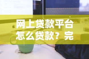 网上贷款平台怎么贷款？完整申请流程与注意事项
