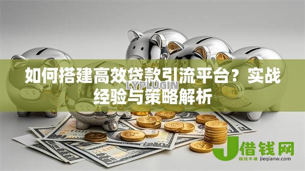如何搭建高效贷款引流平台？实战经验与策略解析