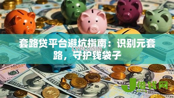 套路贷平台避坑指南:识别元套路,守护钱袋子 套路贷平台避坑指南:识别元套路,守护钱袋子