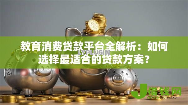 教育消费贷款平台全解析:如何选择最适合的贷款方案? 教育消费贷款平台全解析:如何选择最适合的贷款方案?