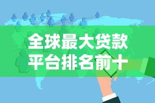 全球最大贷款平台排名前十:权威解析贷款行业巨头优势 全球最大贷款平台排名前十:权威解析贷款行业巨头优势