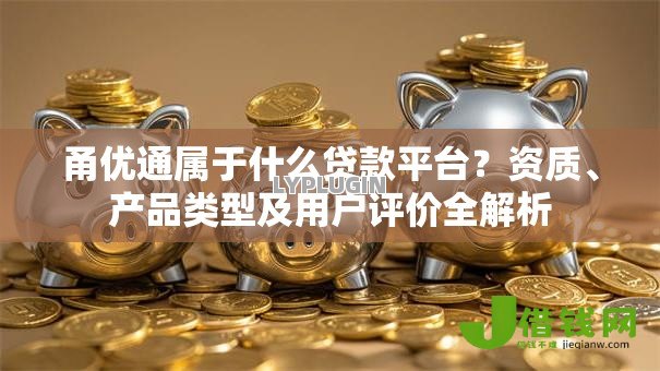 甬优通属于什么贷款平台?资质、产品类型及用户评价全解析 甬优通属于什么贷款平台?资质、产品类型及用户评价全解析