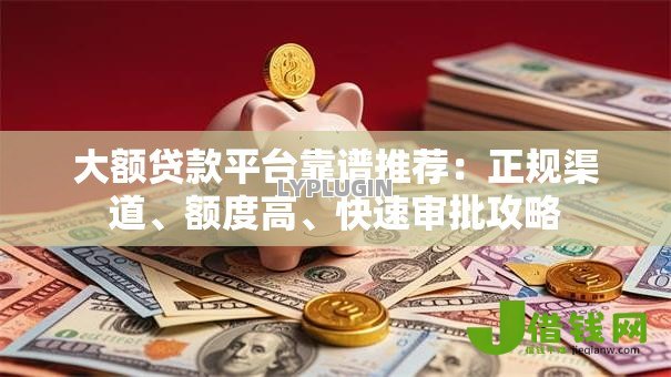 大额贷款平台靠谱推荐:正规渠道、额度高、快速审批攻略 大额贷款平台靠谱推荐:正规渠道、额度高、快速审批攻略