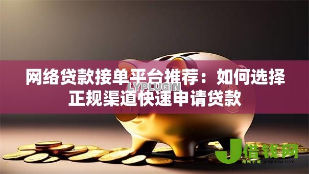 网络贷款接单平台推荐：如何选择正规渠道快速申请贷款