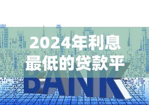 2024年利息最低的贷款平台推荐：正规靠谱选择指南