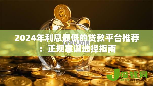 2024年利息最低的贷款平台推荐：正规靠谱选择指南