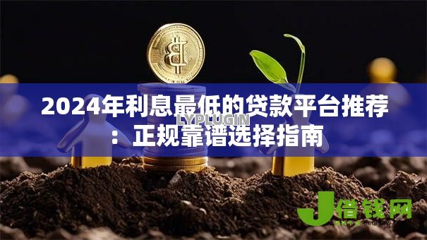 2024年利息最低的贷款平台推荐：正规靠谱选择指南