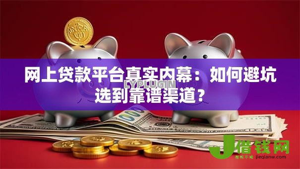 网上贷款平台真实内幕:如何避坑选到靠谱渠道? 网上贷款平台真实内幕:如何避坑选到靠谱渠道?