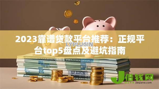 2023靠谱贷款平台推荐:正规平台top5盘点及避坑指南 2023靠谱贷款平台推荐:正规平台top5盘点及避坑指南