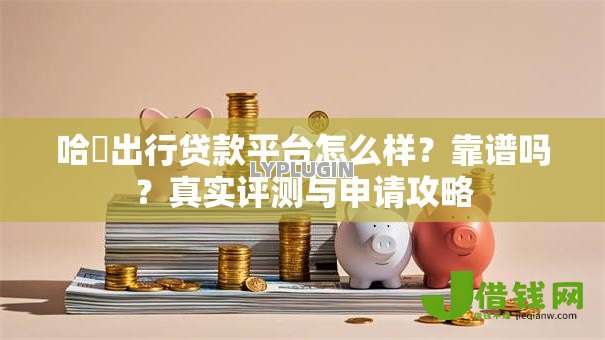 哈啰出行贷款平台怎么样?靠谱吗?真实评测与申请攻略 哈啰出行贷款平台怎么样?靠谱吗?真实评测与申请攻略