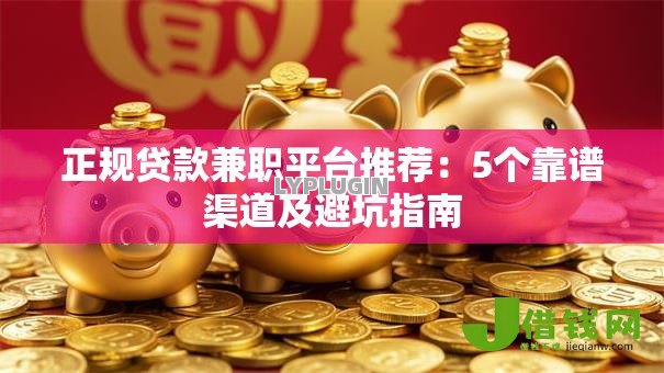 正规贷款兼职平台推荐:5个靠谱渠道及避坑指南 正规贷款兼职平台推荐:5个靠谱渠道及避坑指南