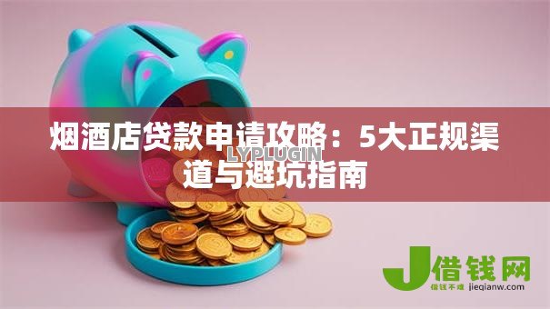 烟酒店贷款申请攻略：5大正规渠道与避坑指南