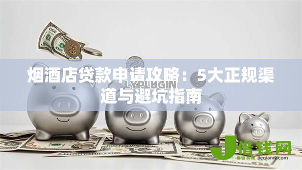 烟酒店贷款申请攻略：5大正规渠道与避坑指南