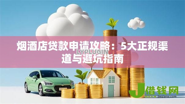 烟酒店贷款申请攻略：5大正规渠道与避坑指南