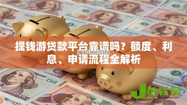 提钱游贷款平台靠谱吗?额度、利息、申请流程全解析 提钱游贷款平台靠谱吗?额度、利息、申请流程全解析