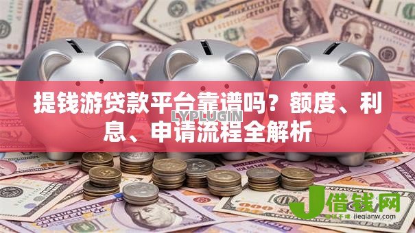 提钱游贷款平台靠谱吗?额度、利息、申请流程全解析 提钱游贷款平台靠谱吗?额度、利息、申请流程全解析