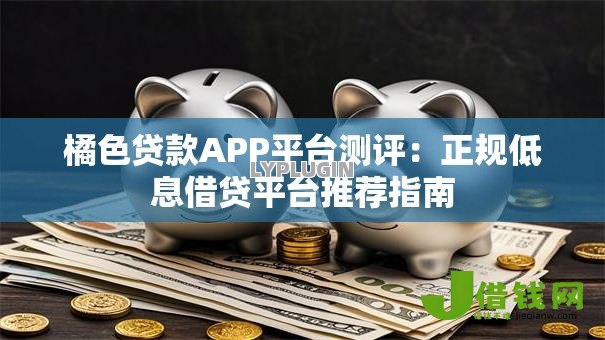 橘色贷款APP平台测评：正规低息借贷平台推荐指南
